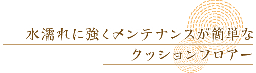 水濡れに強くメンテナンスが簡単なクッションフロアー